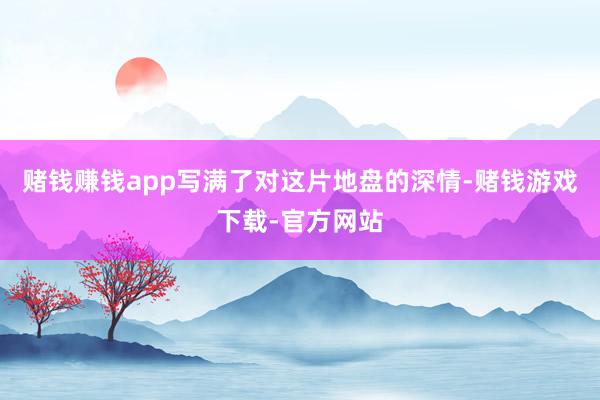 赌钱赚钱app写满了对这片地盘的深情-赌钱游戏下载-官方网站