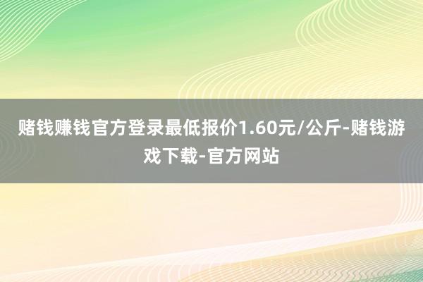 赌钱赚钱官方登录最低报价1.60元/公斤-赌钱游戏下载-官方网站