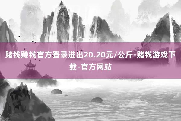 赌钱赚钱官方登录进出20.20元/公斤-赌钱游戏下载-官方网站