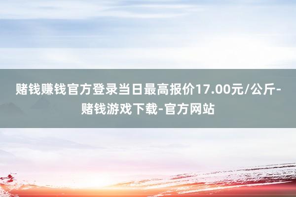 赌钱赚钱官方登录当日最高报价17.00元/公斤-赌钱游戏下载-官方网站