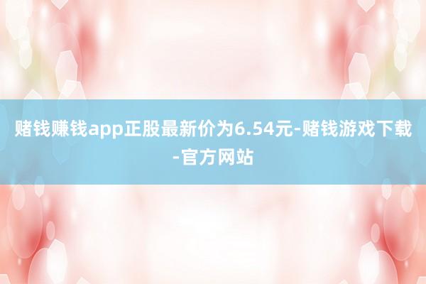 赌钱赚钱app正股最新价为6.54元-赌钱游戏下载-官方网站