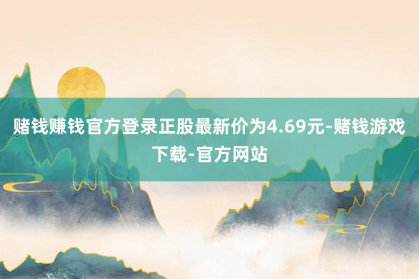赌钱赚钱官方登录正股最新价为4.69元-赌钱游戏下载-官方网站