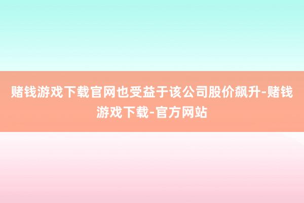 赌钱游戏下载官网也受益于该公司股价飙升-赌钱游戏下载-官方网站