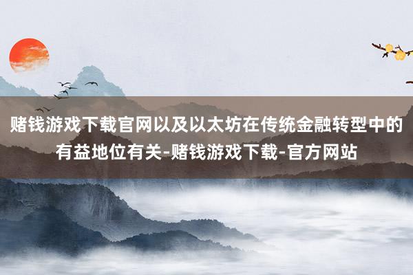 赌钱游戏下载官网以及以太坊在传统金融转型中的有益地位有关-赌钱游戏下载-官方网站