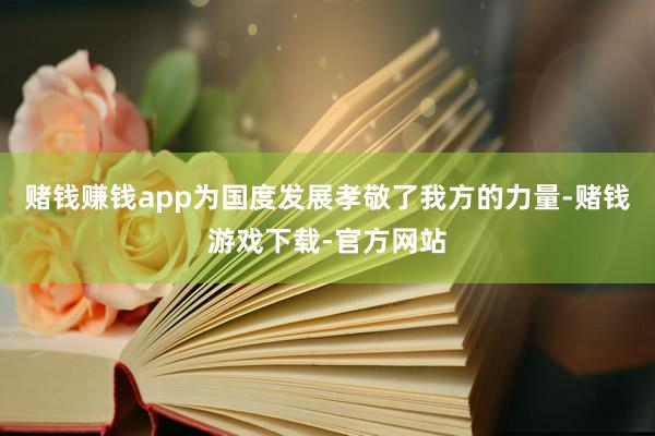 赌钱赚钱app为国度发展孝敬了我方的力量-赌钱游戏下载-官方网站