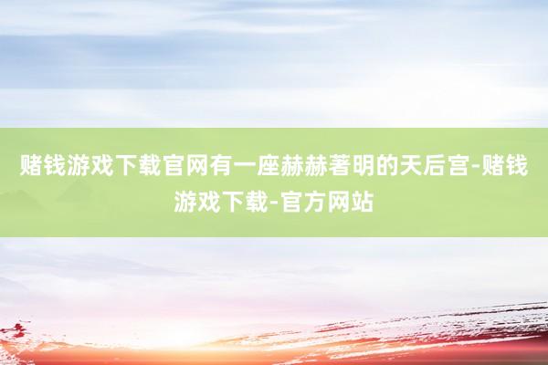 赌钱游戏下载官网有一座赫赫著明的天后宫-赌钱游戏下载-官方网站