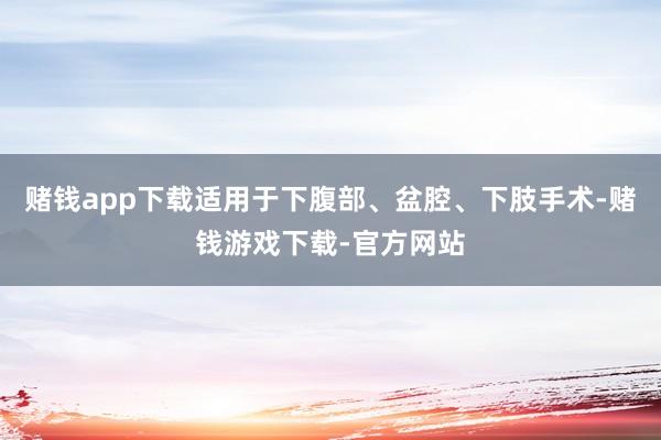 赌钱app下载适用于下腹部、盆腔、下肢手术-赌钱游戏下载-官方网站