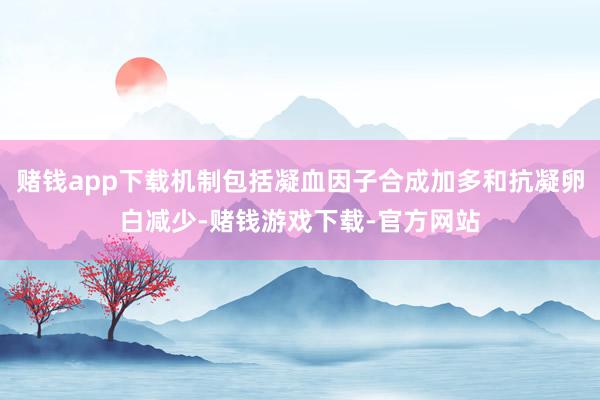 赌钱app下载机制包括凝血因子合成加多和抗凝卵白减少-赌钱游戏下载-官方网站