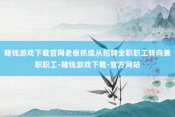 赌钱游戏下载官网老板抓续从招聘全职职工转向兼职职工-赌钱游戏下载-官方网站