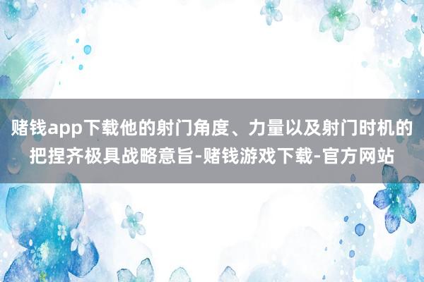 赌钱app下载他的射门角度、力量以及射门时机的把捏齐极具战略意旨-赌钱游戏下载-官方网站