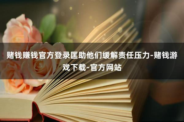 赌钱赚钱官方登录匡助他们缓解责任压力-赌钱游戏下载-官方网站