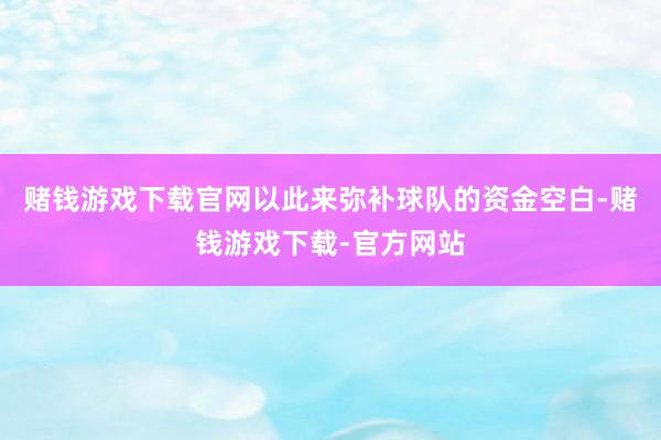 赌钱游戏下载官网以此来弥补球队的资金空白-赌钱游戏下载-官方网站