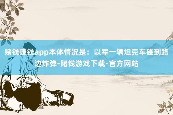 赌钱赚钱app本体情况是：以军一辆坦克车碰到路边炸弹-赌钱游戏下载-官方网站