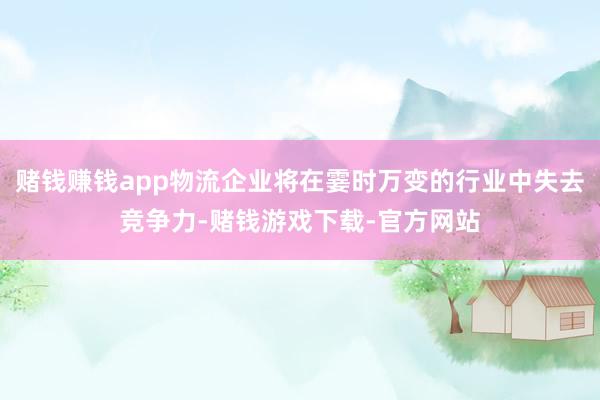 赌钱赚钱app物流企业将在霎时万变的行业中失去竞争力-赌钱游戏下载-官方网站
