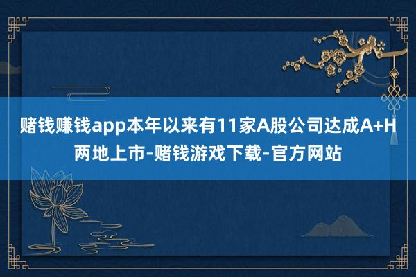 赌钱赚钱app本年以来有11家A股公司达成A+H两地上市-赌钱游戏下载-官方网站