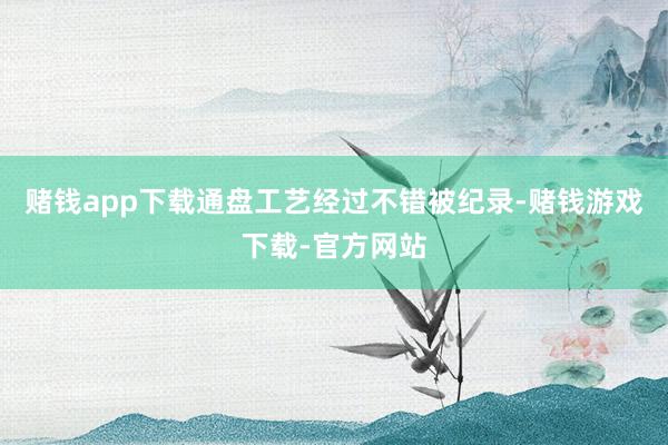 赌钱app下载通盘工艺经过不错被纪录-赌钱游戏下载-官方网站