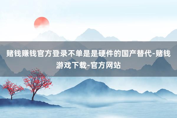 赌钱赚钱官方登录不单是是硬件的国产替代-赌钱游戏下载-官方网站