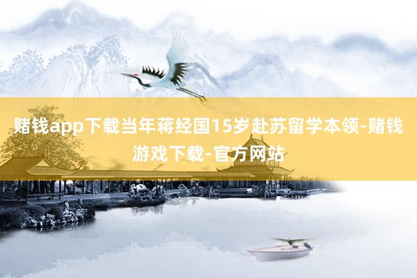 赌钱app下载当年蒋经国15岁赴苏留学本领-赌钱游戏下载-官方网站