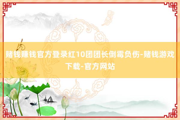 赌钱赚钱官方登录红10团团长倒霉负伤-赌钱游戏下载-官方网站