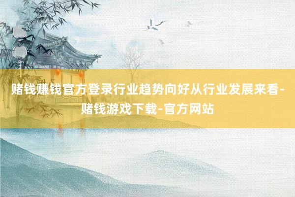 赌钱赚钱官方登录行业趋势向好从行业发展来看-赌钱游戏下载-官方网站