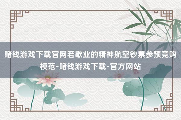 赌钱游戏下载官网若歇业的精神航空钞票参预竞购模范-赌钱游戏下载-官方网站