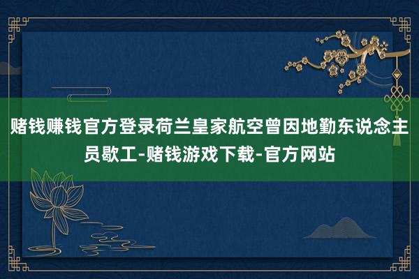赌钱赚钱官方登录荷兰皇家航空曾因地勤东说念主员歇工-赌钱游戏下载-官方网站