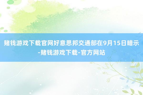 赌钱游戏下载官网好意思邦交通部在9月15日暗示-赌钱游戏下载-官方网站