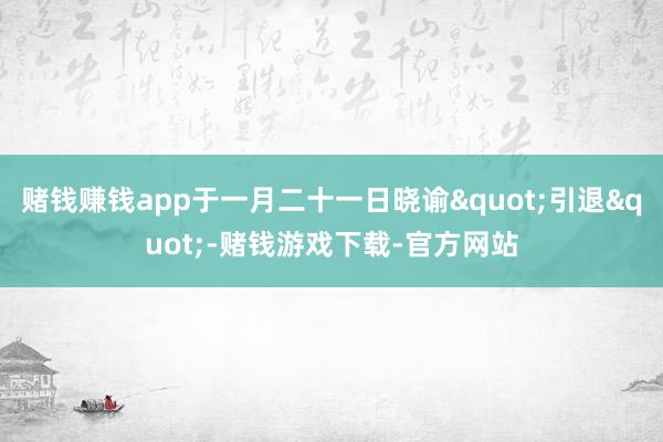 赌钱赚钱app于一月二十一日晓谕"引退"-赌钱游戏下载-官方网站