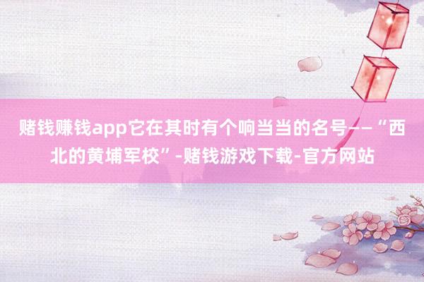 赌钱赚钱app它在其时有个响当当的名号——“西北的黄埔军校”-赌钱游戏下载-官方网站