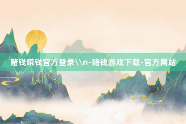 赌钱赚钱官方登录\n-赌钱游戏下载-官方网站