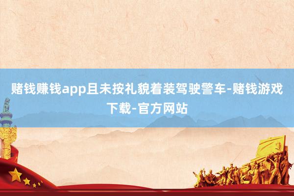 赌钱赚钱app且未按礼貌着装驾驶警车-赌钱游戏下载-官方网站