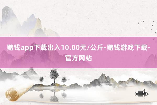赌钱app下载出入10.00元/公斤-赌钱游戏下载-官方网站