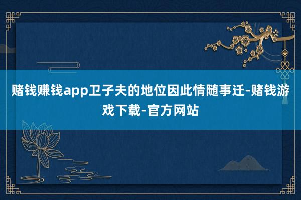 赌钱赚钱app卫子夫的地位因此情随事迁-赌钱游戏下载-官方网站