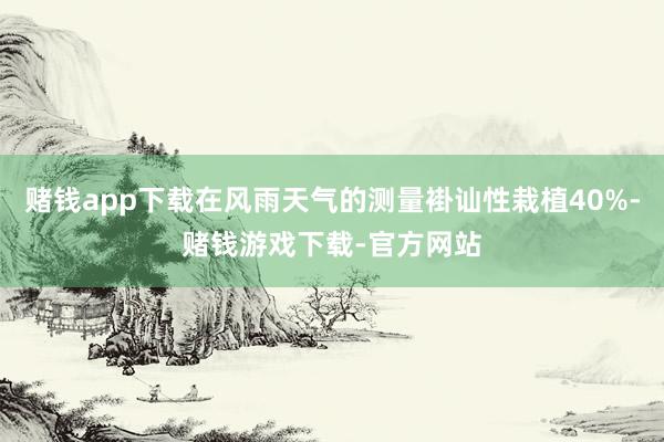 赌钱app下载在风雨天气的测量褂讪性栽植40%-赌钱游戏下载-官方网站