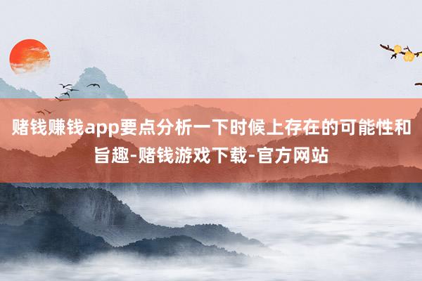 赌钱赚钱app要点分析一下时候上存在的可能性和旨趣-赌钱游戏下载-官方网站