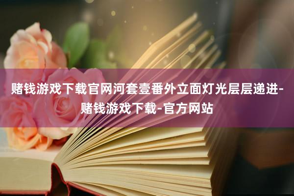 赌钱游戏下载官网河套壹番外立面灯光层层递进-赌钱游戏下载-官方网站