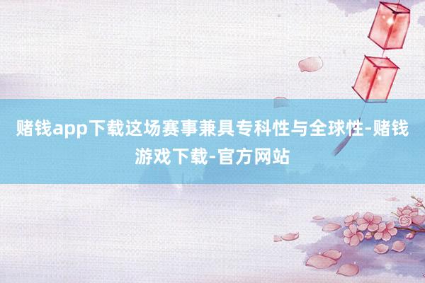 赌钱app下载这场赛事兼具专科性与全球性-赌钱游戏下载-官方网站
