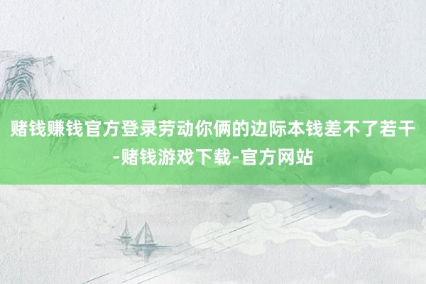 赌钱赚钱官方登录劳动你俩的边际本钱差不了若干-赌钱游戏下载-官方网站