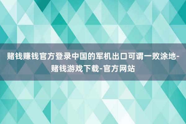 赌钱赚钱官方登录中国的军机出口可谓一败涂地-赌钱游戏下载-官方网站