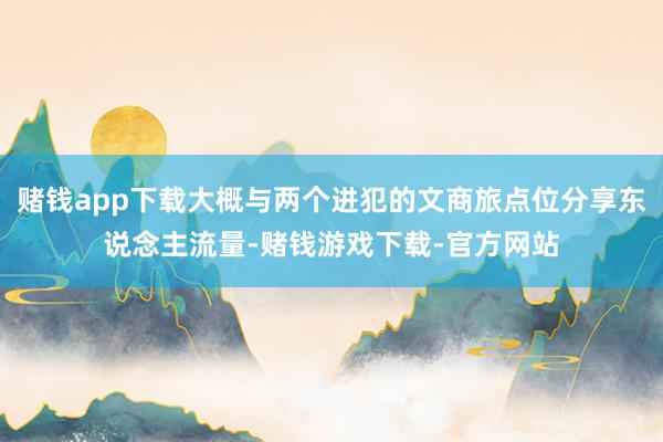 赌钱app下载大概与两个进犯的文商旅点位分享东说念主流量-赌钱游戏下载-官方网站