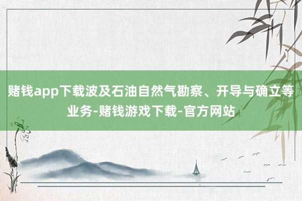 赌钱app下载波及石油自然气勘察、开导与确立等业务-赌钱游戏下载-官方网站