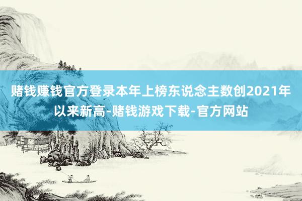 赌钱赚钱官方登录本年上榜东说念主数创2021年以来新高-赌钱游戏下载-官方网站