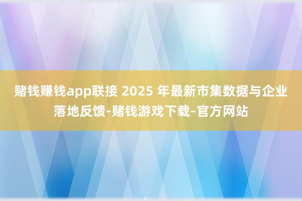 赌钱赚钱app联接 2025 年最新市集数据与企业落地反馈-赌钱游戏下载-官方网站
