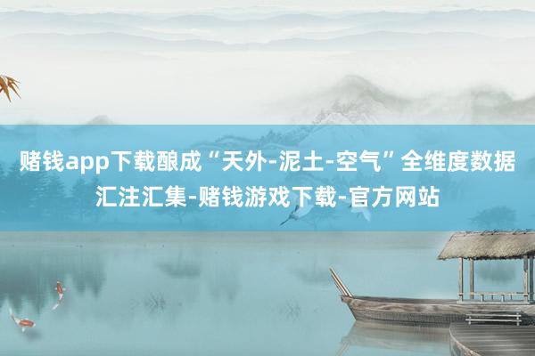 赌钱app下载酿成“天外-泥土-空气”全维度数据汇注汇集-赌钱游戏下载-官方网站