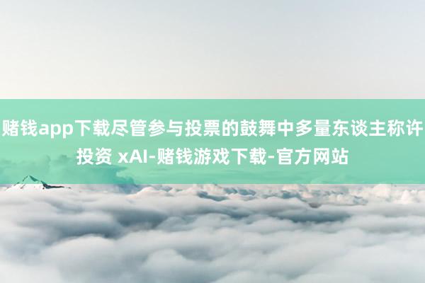 赌钱app下载尽管参与投票的鼓舞中多量东谈主称许投资 xAI-赌钱游戏下载-官方网站