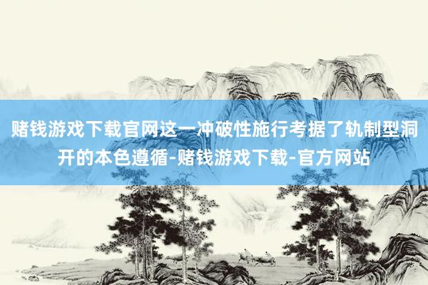 赌钱游戏下载官网这一冲破性施行考据了轨制型洞开的本色遵循-赌钱游戏下载-官方网站