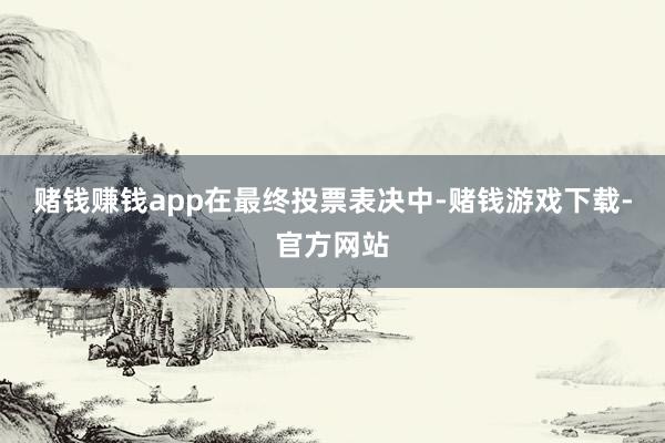 赌钱赚钱app　　在最终投票表决中-赌钱游戏下载-官方网站