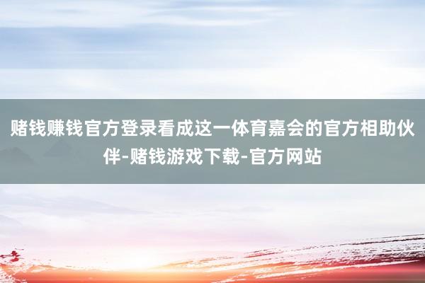 赌钱赚钱官方登录看成这一体育嘉会的官方相助伙伴-赌钱游戏下载-官方网站