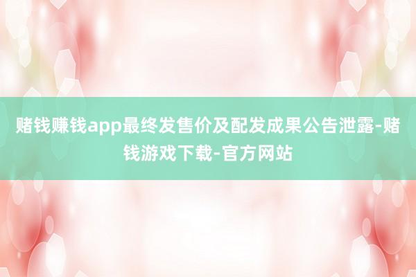 赌钱赚钱app最终发售价及配发成果公告泄露-赌钱游戏下载-官方网站