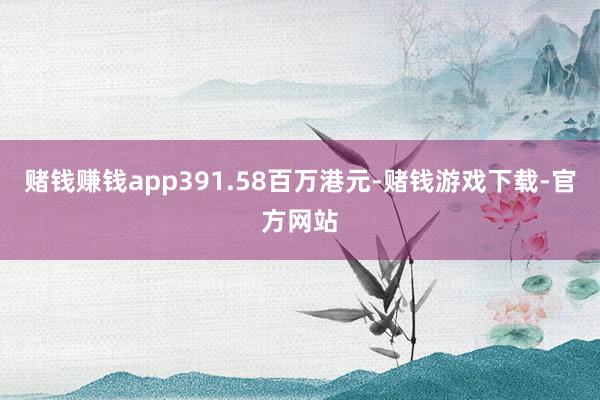 赌钱赚钱app391.58百万港元-赌钱游戏下载-官方网站